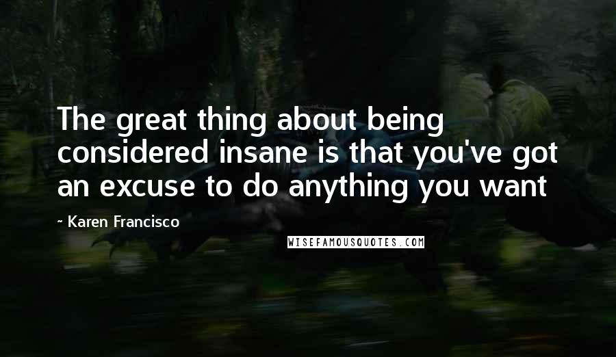 Karen Francisco quotes: The great thing about being considered insane is that you've got an excuse to do anything you want