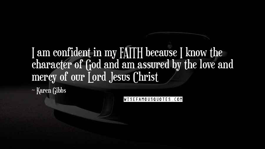 Karen Gibbs quotes: I am confident in my FAITH because I know the character of God and am assured by the love and mercy of our Lord Jesus Christ