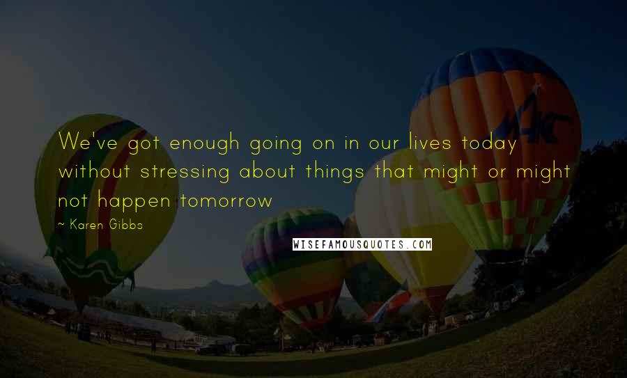 Karen Gibbs quotes: We've got enough going on in our lives today without stressing about things that might or might not happen tomorrow