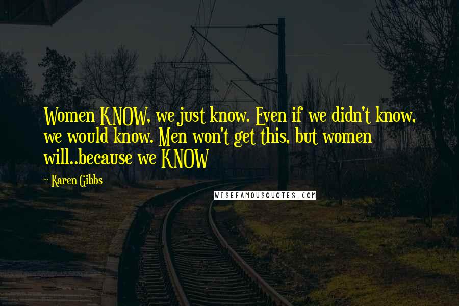 Karen Gibbs quotes: Women KNOW, we just know. Even if we didn't know, we would know. Men won't get this, but women will..because we KNOW