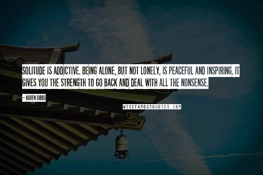 Karen Gibbs quotes: Solitude is addictive. Being alone, but not lonely, is peaceful and inspiring. It gives you the strength to go back and deal with all the nonsense.