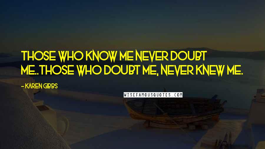 Karen Gibbs quotes: Those who know me never doubt me..Those who doubt me, never knew me.