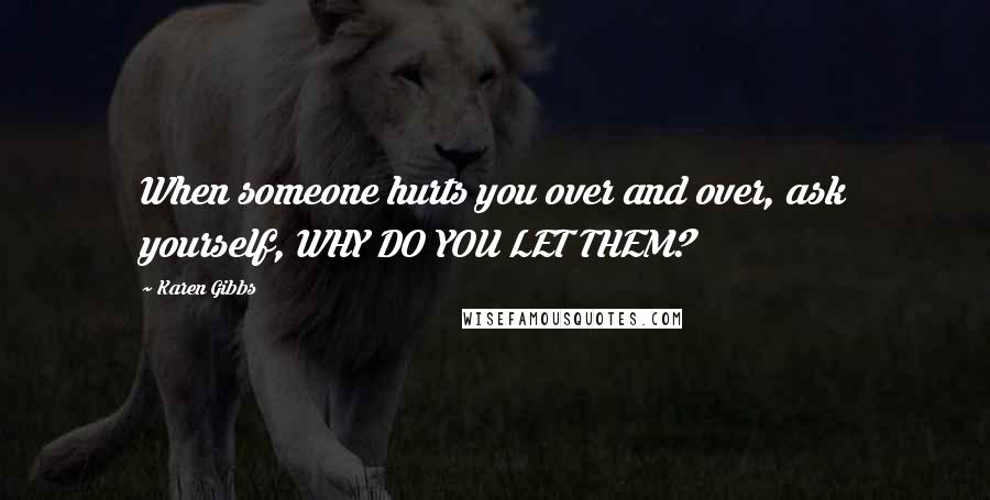 Karen Gibbs quotes: When someone hurts you over and over, ask yourself, WHY DO YOU LET THEM?
