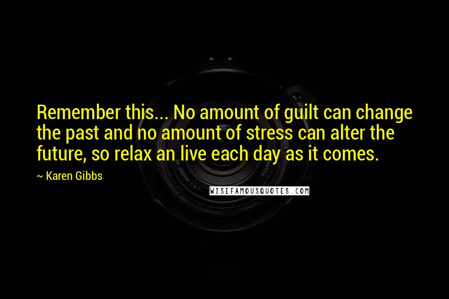 Karen Gibbs quotes: Remember this... No amount of guilt can change the past and no amount of stress can alter the future, so relax an live each day as it comes.