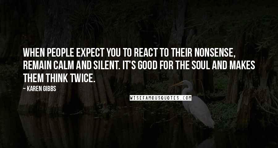 Karen Gibbs quotes: When people expect you to react to their nonsense, remain calm and silent. It's good for the soul and makes them think twice.