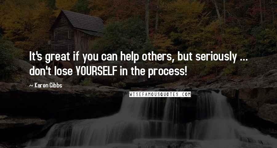 Karen Gibbs quotes: It's great if you can help others, but seriously ... don't lose YOURSELF in the process!