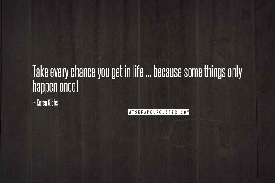 Karen Gibbs quotes: Take every chance you get in life ... because some things only happen once!