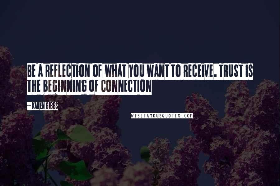 Karen Gibbs quotes: Be a reflection of what you want to receive. TRUST is the beginning of CONNECTION