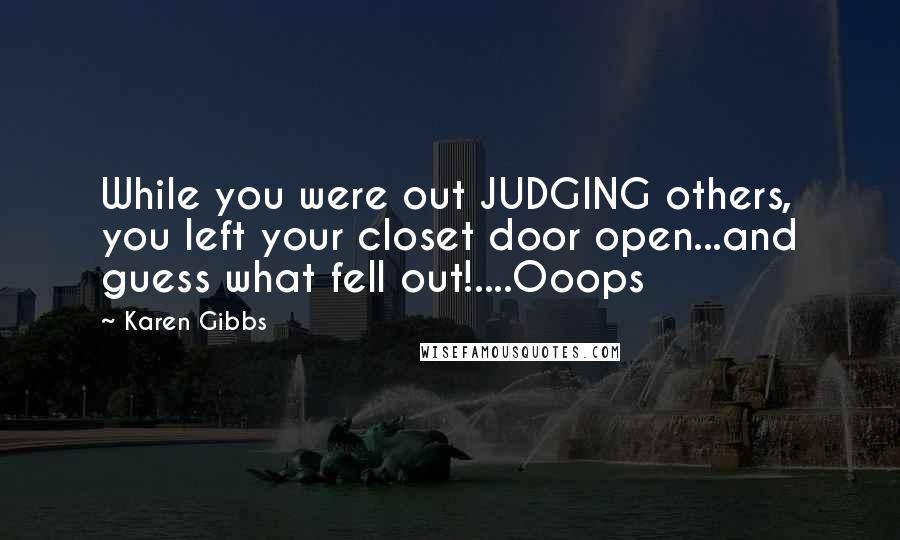 Karen Gibbs quotes: While you were out JUDGING others, you left your closet door open...and guess what fell out!....Ooops