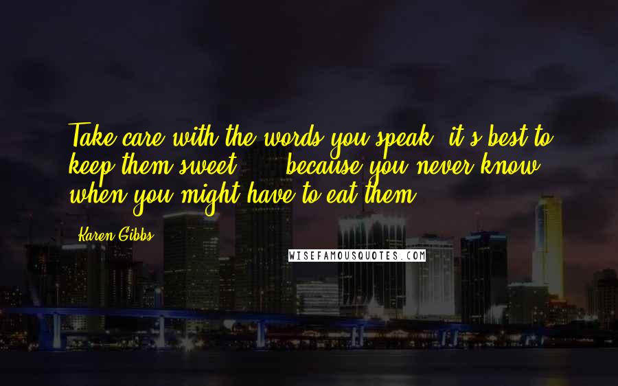 Karen Gibbs quotes: Take care with the words you speak, it's best to keep them sweet..... because you never know when you might have to eat them!