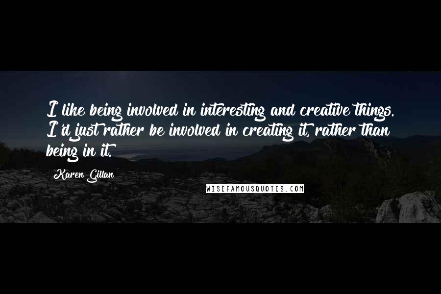 Karen Gillan quotes: I like being involved in interesting and creative things. I'd just rather be involved in creating it, rather than being in it.