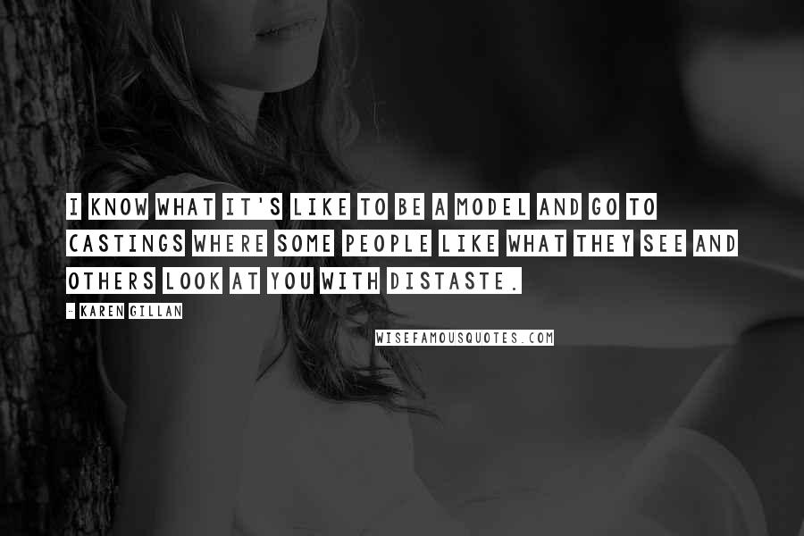 Karen Gillan quotes: I know what it's like to be a model and go to castings where some people like what they see and others look at you with distaste. Karen Gillan quotes: I know what it's like to be a model and go to castings where some people like what they see and others look at you with distaste.
