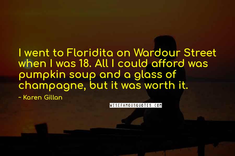 Karen Gillan quotes: I went to Floridita on Wardour Street when I was 18. All I could afford was pumpkin soup and a glass of champagne, but it was worth it.