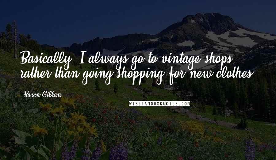 Karen Gillan quotes: Basically, I always go to vintage shops rather than going shopping for new clothes.