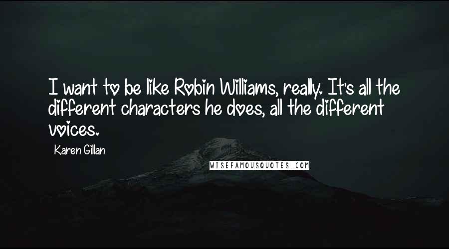 Karen Gillan quotes: I want to be like Robin Williams, really. It's all the different characters he does, all the different voices. Karen Gillan quotes: I want to be like Robin Williams, really. It's all the different characters he does, all the different voices.