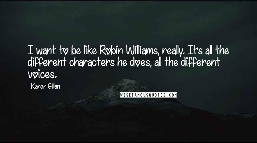 Karen Gillan quotes: I want to be like Robin Williams, really. It's all the different characters he does, all the different voices.