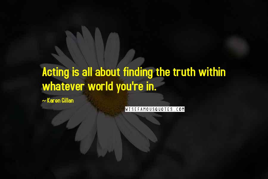 Karen Gillan quotes: Acting is all about finding the truth within whatever world you're in. Karen Gillan quotes: Acting is all about finding the truth within whatever world you're in.
