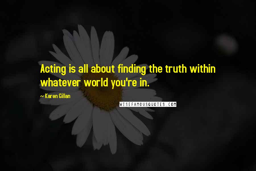 Karen Gillan quotes: Acting is all about finding the truth within whatever world you're in.