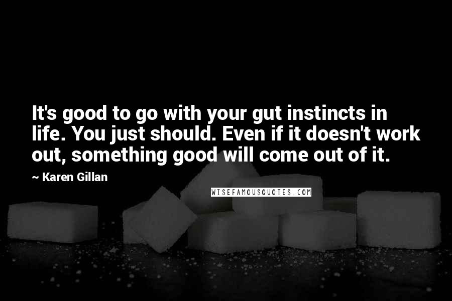 Karen Gillan quotes: It's good to go with your gut instincts in life. You just should. Even if it doesn't work out, something good will come out of it. Karen Gillan quotes: It's good to go with your gut instincts in life. You just should. Even if it doesn't work out, something good will come out of it.