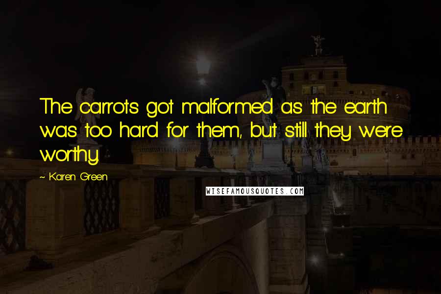 Karen Green quotes: The carrots got malformed as the earth was too hard for them, but still they were worthy.