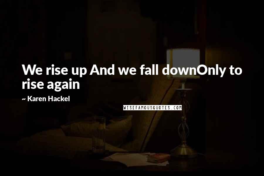 Karen Hackel quotes: We rise up And we fall downOnly to rise again