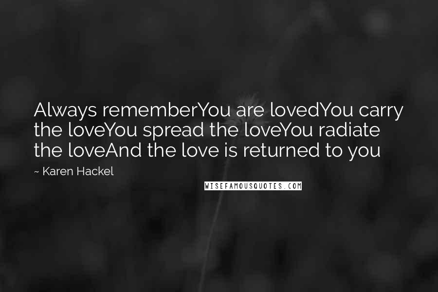 Karen Hackel quotes: Always rememberYou are lovedYou carry the loveYou spread the loveYou radiate the loveAnd the love is returned to you Karen Hackel quotes: Always rememberYou are lovedYou carry the loveYou spread the loveYou radiate the loveAnd the love is returned to you