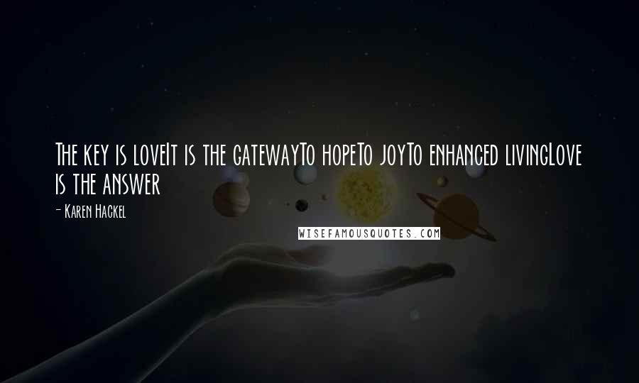 Karen Hackel quotes: The key is loveIt is the gatewayTo hopeTo joyTo enhanced livingLove is the answer