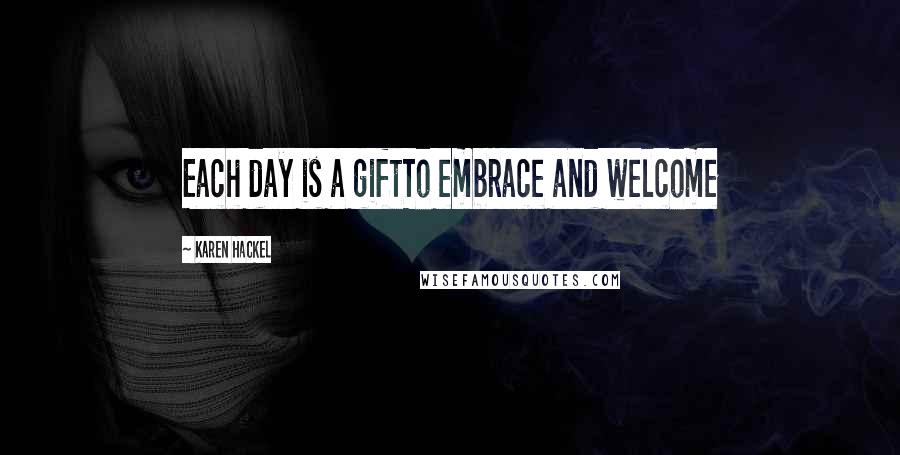 Karen Hackel quotes: Each day is a giftTo embrace and welcome