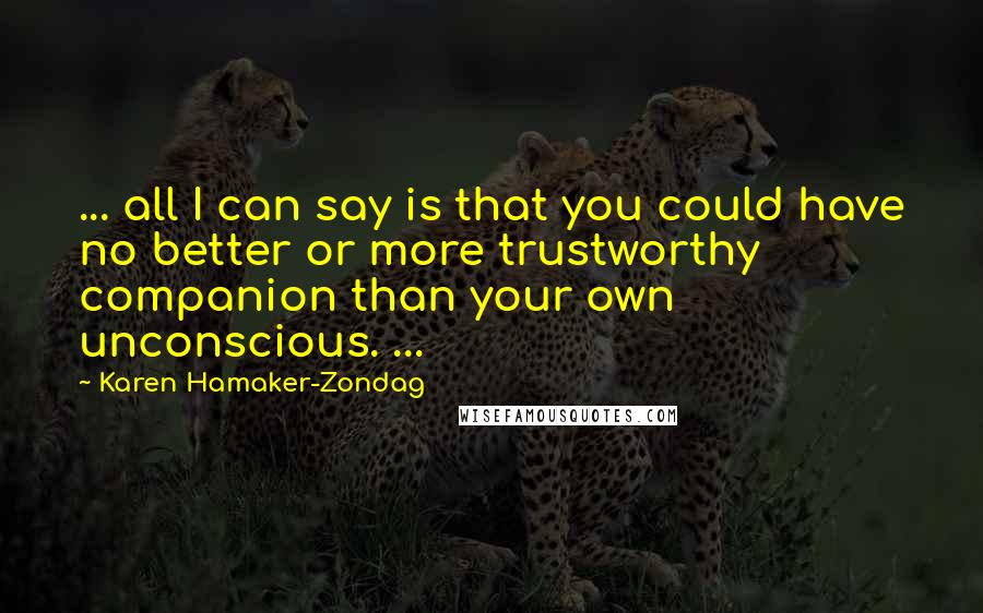Karen Hamaker-Zondag quotes: ... all I can say is that you could have no better or more trustworthy companion than your own unconscious. ... Karen Hamaker-Zondag quotes: ... all I can say is that you could have no better or more trustworthy companion than your own unconscious. ...
