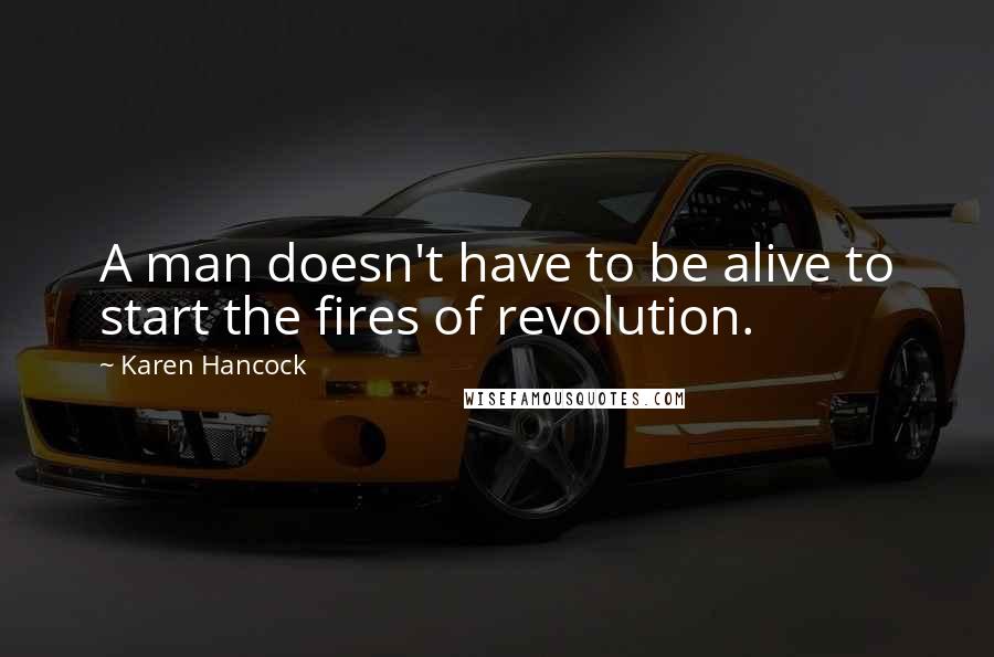 Karen Hancock quotes: A man doesn't have to be alive to start the fires of revolution.