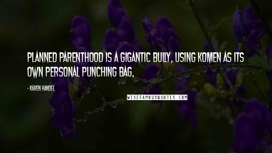 Karen Handel quotes: Planned Parenthood is a gigantic bully, using Komen as its own personal punching bag,