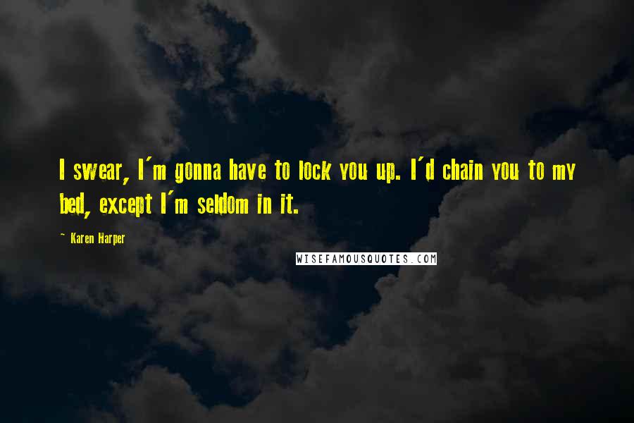 Karen Harper quotes: I swear, I'm gonna have to lock you up. I'd chain you to my bed, except I'm seldom in it.