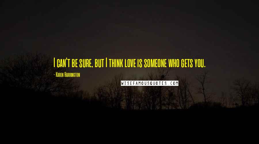 Karen Harrington quotes: I can't be sure, but I think love is someone who gets you.