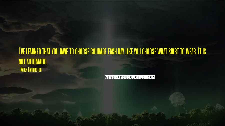 Karen Harrington quotes: I've learned that you have to choose courage each day like you choose what shirt to wear. It is not automatic.