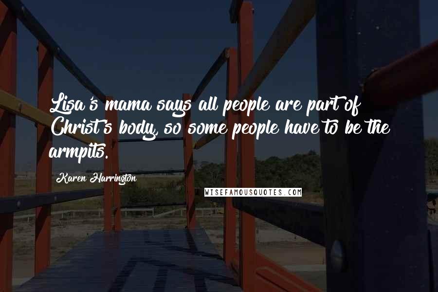 Karen Harrington quotes: Lisa's mama says all people are part of Christ's body, so some people have to be the armpits.