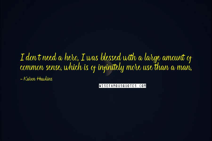 Karen Hawkins quotes: I don't need a hero. I was blessed with a large amount of common sense, which is of infinitely more use than a man. Karen Hawkins quotes: I don't need a hero. I was blessed with a large amount of common sense, which is of infinitely more use than a man.