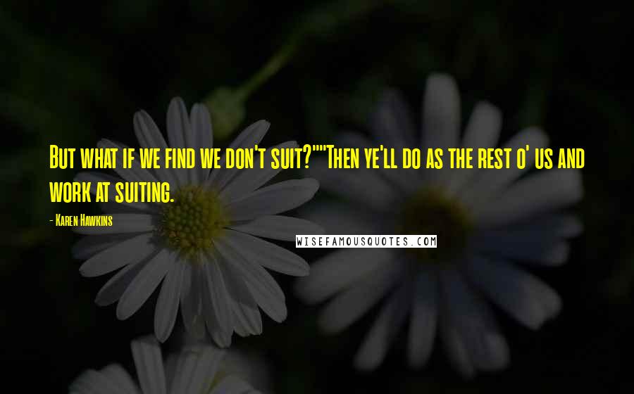 Karen Hawkins quotes: But what if we find we don't suit?""Then ye'll do as the rest o' us and work at suiting. Karen Hawkins quotes: But what if we find we don't suit?""Then ye'll do as the rest o' us and work at suiting.