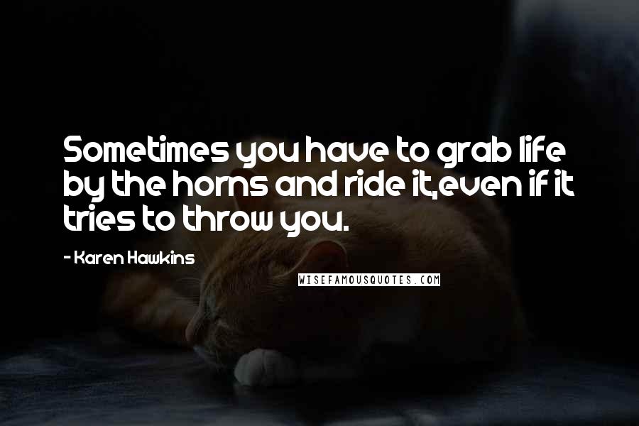 Karen Hawkins quotes: Sometimes you have to grab life by the horns and ride it,even if it tries to throw you.