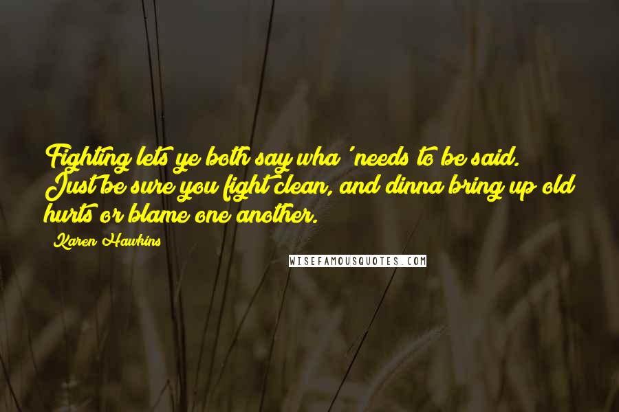 Karen Hawkins quotes: Fighting lets ye both say wha' needs to be said. Just be sure you fight clean, and dinna bring up old hurts or blame one another.