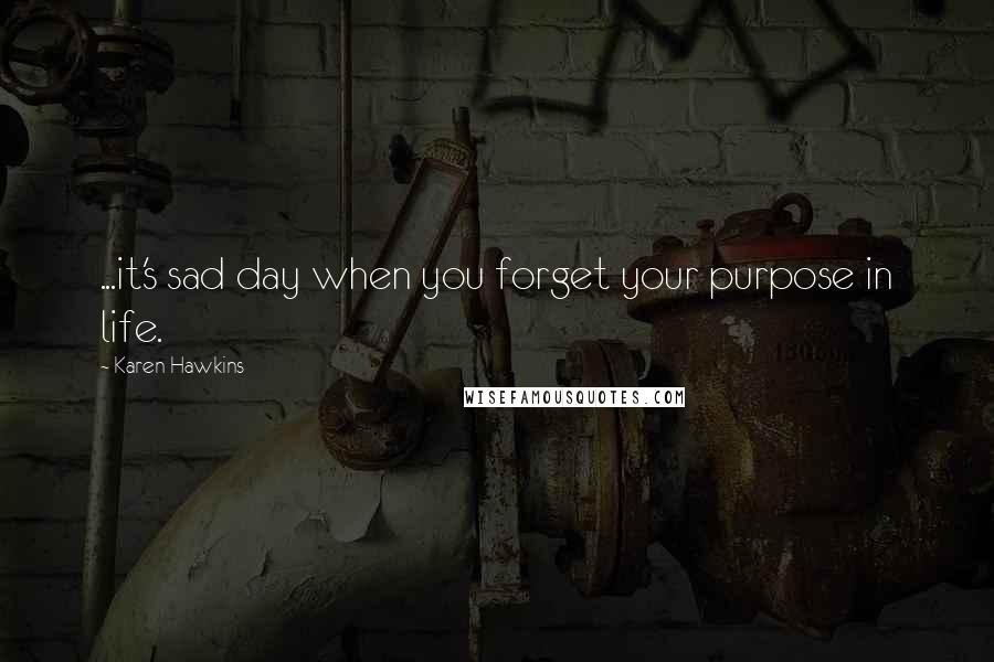 Karen Hawkins quotes: ...it's sad day when you forget your purpose in life. Karen Hawkins quotes: ...it's sad day when you forget your purpose in life.