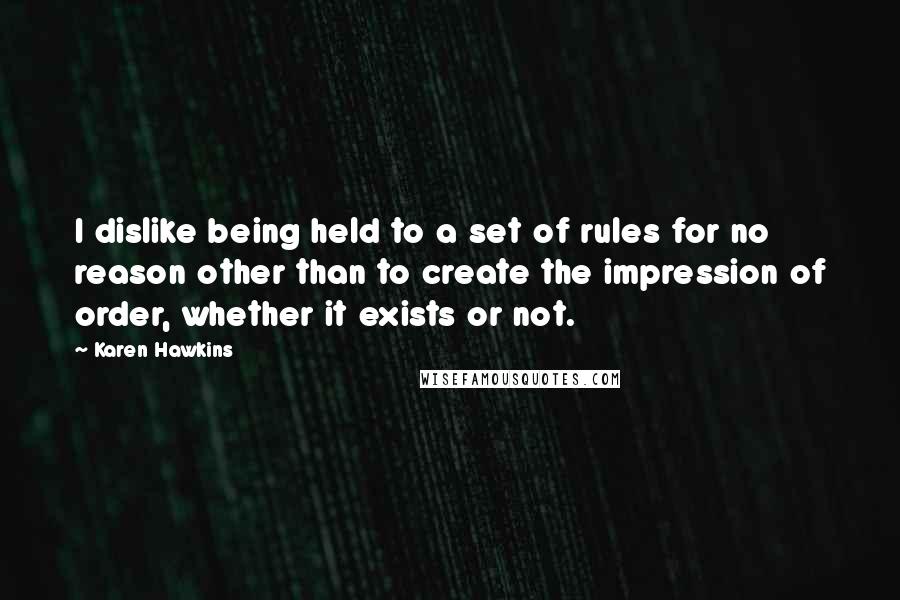 Karen Hawkins quotes: I dislike being held to a set of rules for no reason other than to create the impression of order, whether it exists or not. Karen Hawkins quotes: I dislike being held to a set of rules for no reason other than to create the impression of order, whether it exists or not.