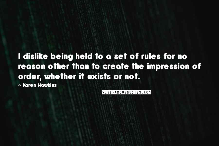 Karen Hawkins quotes: I dislike being held to a set of rules for no reason other than to create the impression of order, whether it exists or not.