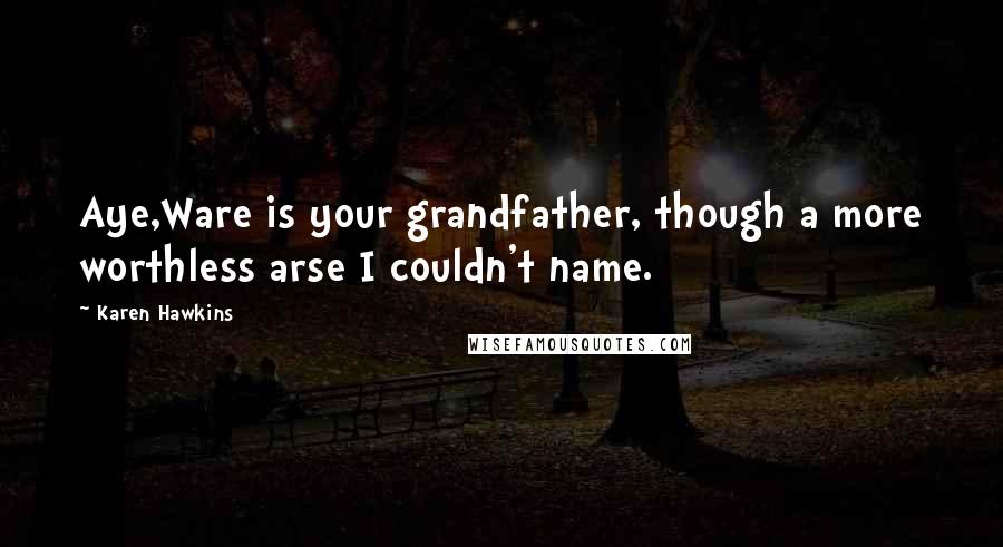 Karen Hawkins quotes: Aye,Ware is your grandfather, though a more worthless arse I couldn't name.