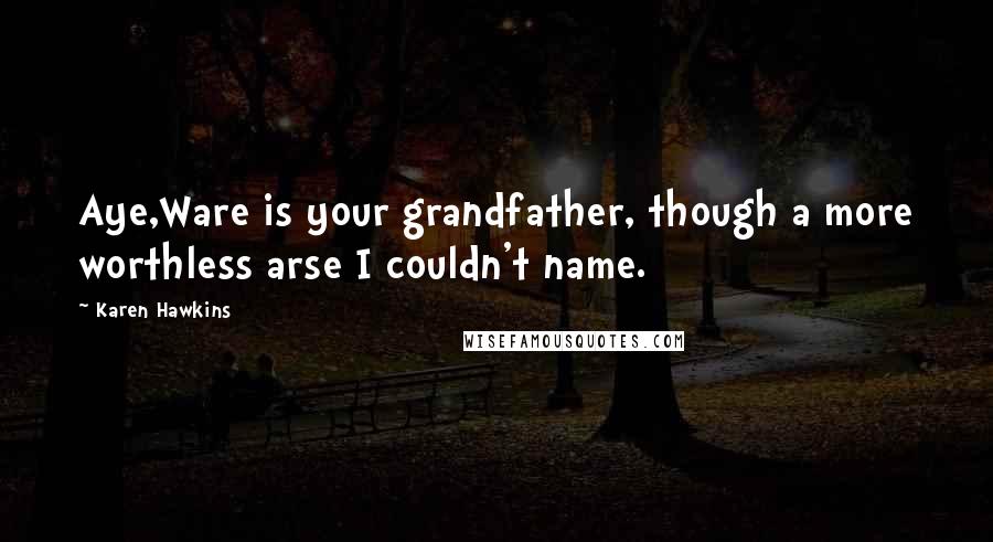 Karen Hawkins quotes: Aye,Ware is your grandfather, though a more worthless arse I couldn't name.