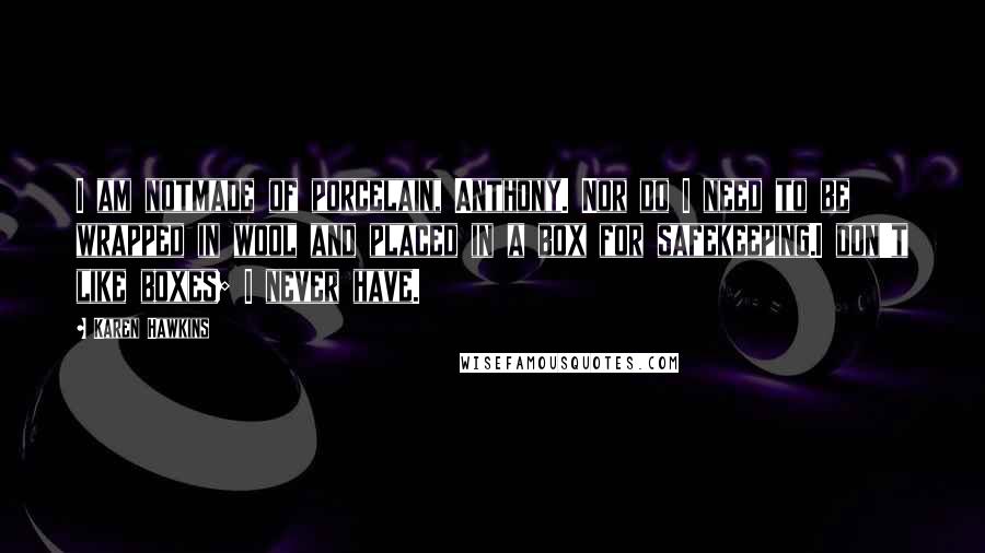 Karen Hawkins quotes: I am notmade of porcelain, Anthony. Nor do I need to be wrapped in wool and placed in a box for safekeeping.I don't like boxes; I never have.