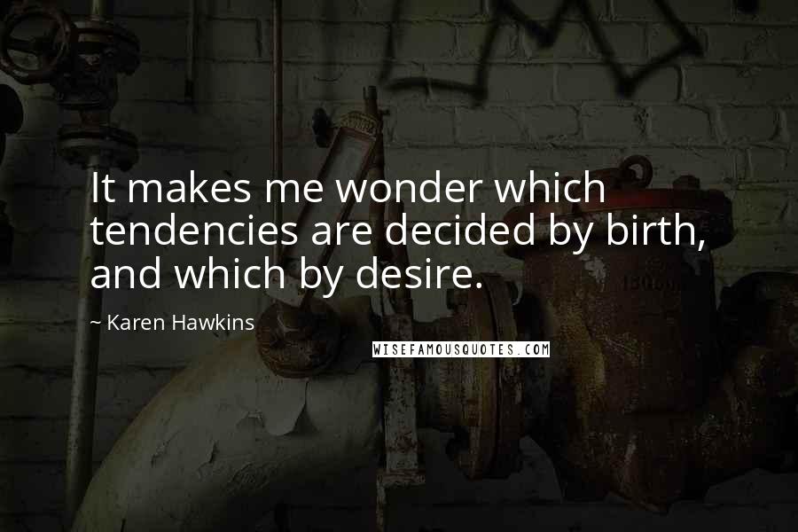 Karen Hawkins quotes: It makes me wonder which tendencies are decided by birth, and which by desire. Karen Hawkins quotes: It makes me wonder which tendencies are decided by birth, and which by desire.