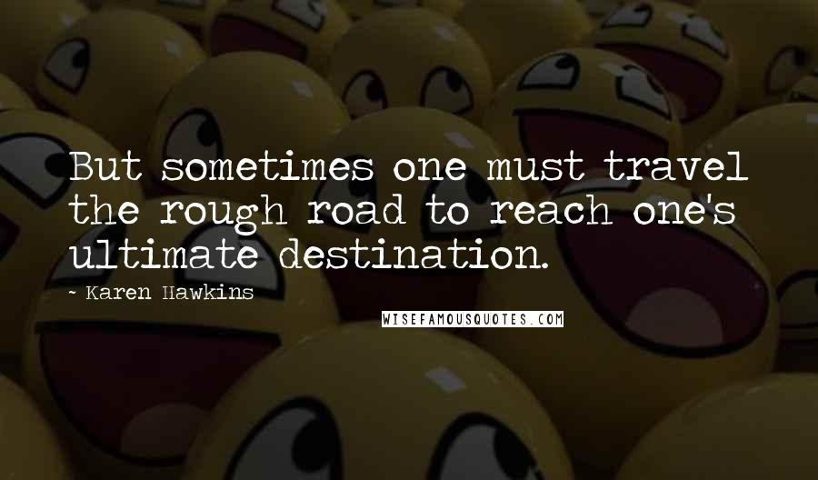 Karen Hawkins quotes: But sometimes one must travel the rough road to reach one's ultimate destination. Karen Hawkins quotes: But sometimes one must travel the rough road to reach one's ultimate destination.