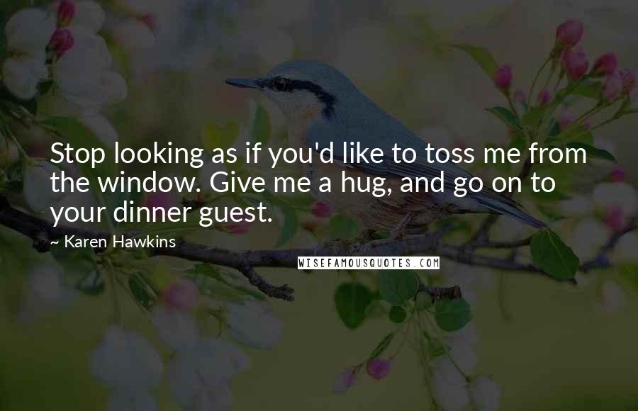 Karen Hawkins quotes: Stop looking as if you'd like to toss me from the window. Give me a hug, and go on to your dinner guest. Karen Hawkins quotes: Stop looking as if you'd like to toss me from the window. Give me a hug, and go on to your dinner guest.