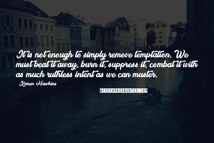 Karen Hawkins quotes: It is not enough to simply remove temptation. We must beat it away, burn it, suppress it, combat it with as much ruthless intent as we can muster.