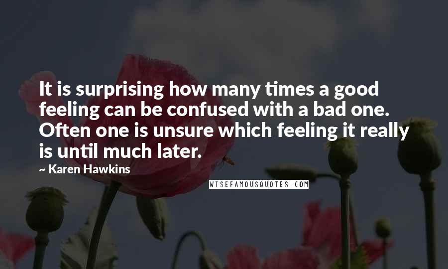 Karen Hawkins quotes: It is surprising how many times a good feeling can be confused with a bad one. Often one is unsure which feeling it really is until much later.